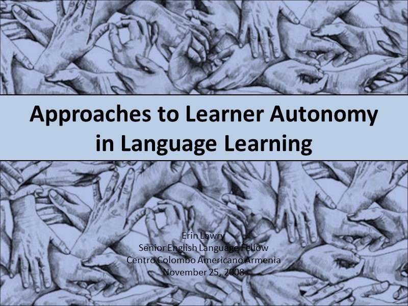 Approaches to Learner Autonomy in Language Learning Erin Lowry Senior English Language Fellow Centro